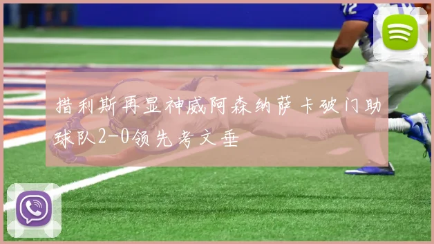 措利斯再显神威阿森纳萨卡破门助球队2-0领先考文垂