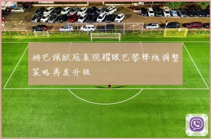 姆巴佩欧冠表现耀眼巴黎锋线调整策略再度升级