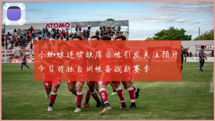 小蜘蛛连续缺席合练引发关注预计今日将独自训练备战新赛季
