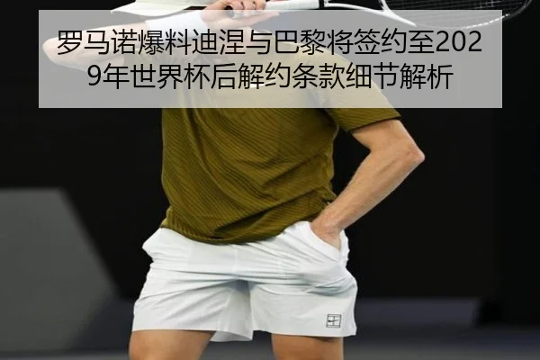罗马诺爆料迪涅与巴黎将签约至2029年世界杯后解约条款细节解析