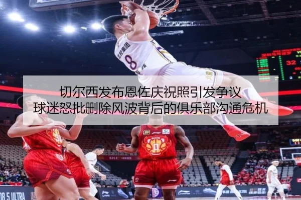 切尔西发布恩佐庆祝照引发争议 球迷怒批删除风波背后的俱乐部沟通危机